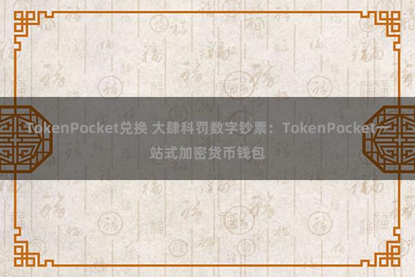 TokenPocket兑换 大肆科罚数字钞票：TokenPocket一站式加密货币钱包